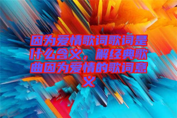 因為愛情歌詞歌詞是什么含義，解經(jīng)典歌曲因為愛情的歌詞意義