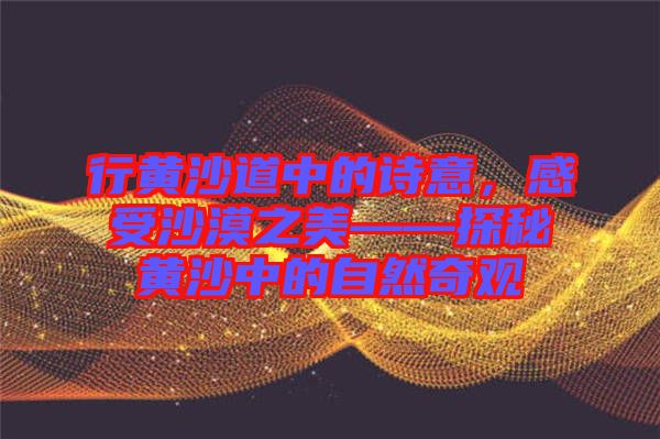 行黃沙道中的詩意，感受沙漠之美——探秘黃沙中的自然奇觀