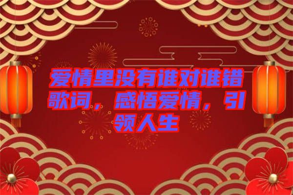 愛情里沒有誰對(duì)誰錯(cuò)歌詞，感悟愛情，引領(lǐng)人生