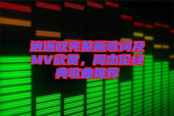 逍遙嘆完整版歌詞及MV欣賞，周杰倫經(jīng)典歌曲推薦