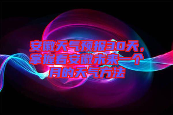 安徽天氣預(yù)報(bào)30天，掌握看安徽未來(lái)一個(gè)月的天氣方法