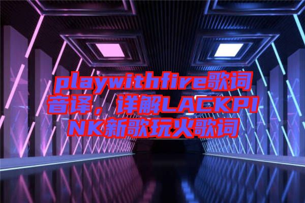 playwithfire歌詞音譯，詳解LACKPINK新歌玩火歌詞