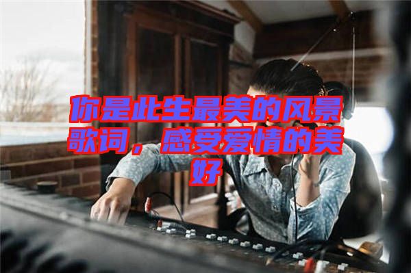 你是此生最美的風(fēng)景歌詞，感受愛情的美好