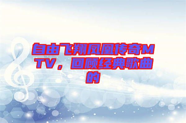 自由飛翔鳳凰傳奇MTV，回顧經(jīng)典歌曲的