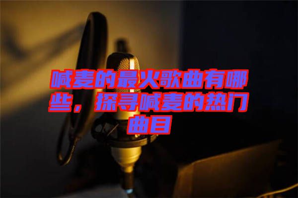 喊麥的最火歌曲有哪些，探尋喊麥的熱門曲目