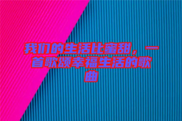 我們的生活比蜜甜，一首歌頌幸福生活的歌曲