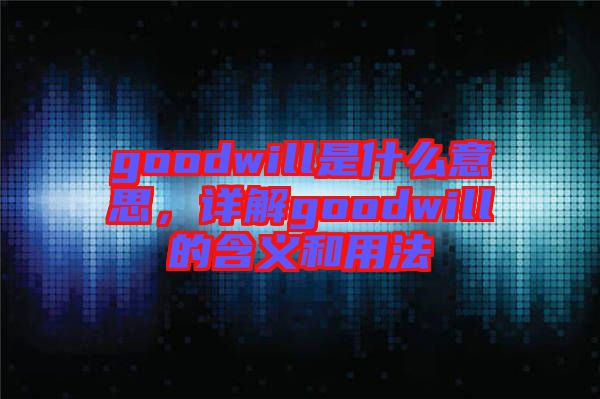 goodwill是什么意思，詳解goodwill的含義和用法