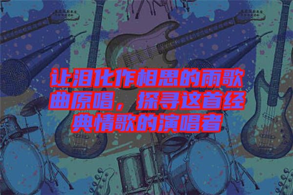 讓淚化作相思的雨歌曲原唱，探尋這首經(jīng)典情歌的演唱者