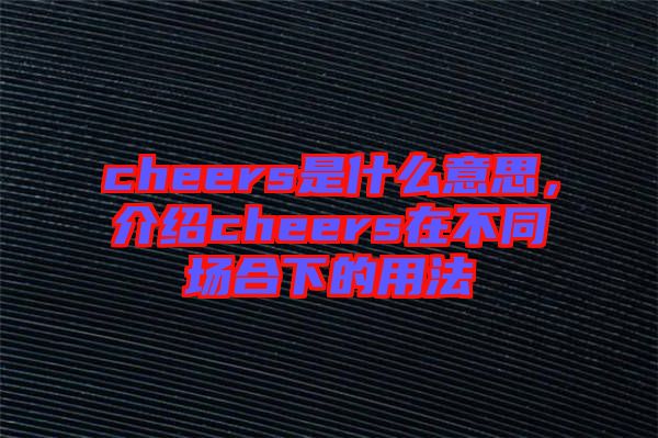 cheers是什么意思，介紹cheers在不同場合下的用法