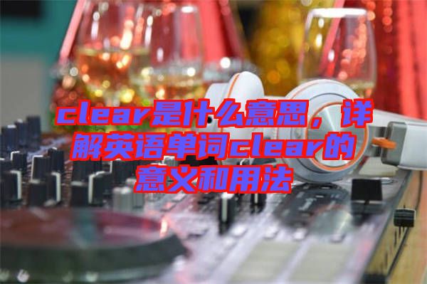 clear是什么意思，詳解英語單詞clear的意義和用法