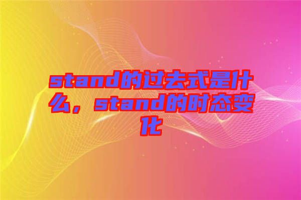 stand的過(guò)去式是什么，stand的時(shí)態(tài)變化