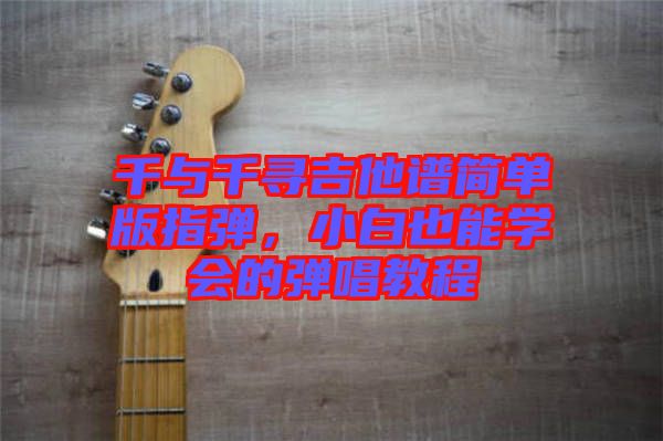 千與千尋吉他譜簡單版指彈，小白也能學(xué)會的彈唱教程