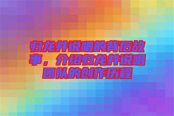 歸龍井說(shuō)唱的背后故事，介紹歸龍井說(shuō)唱團(tuán)隊(duì)的創(chuàng)作歷程