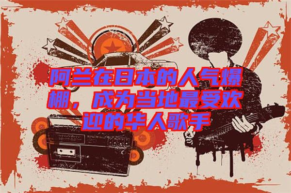 阿蘭在日本的人氣爆棚，成為當(dāng)?shù)刈钍軞g迎的華人歌手