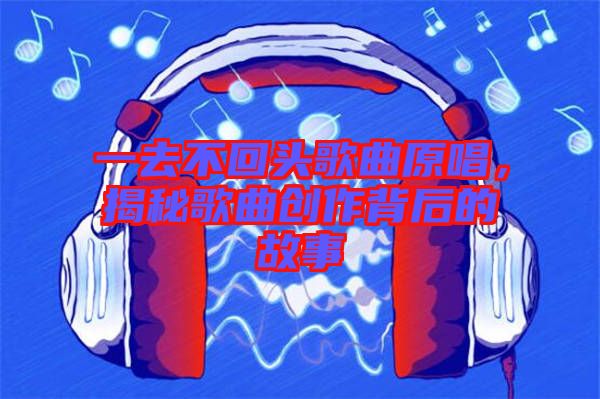 一去不回頭歌曲原唱，揭秘歌曲創(chuàng)作背后的故事