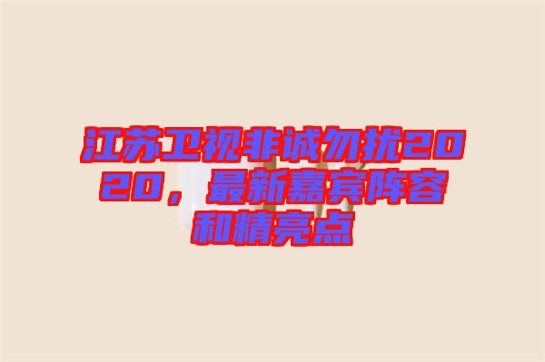 江蘇衛(wèi)視非誠勿擾2020，最新嘉賓陣容和精亮點