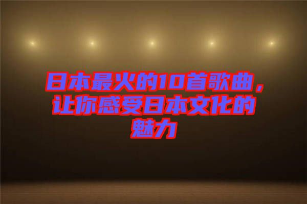 日本最火的10首歌曲，讓你感受日本文化的魅力