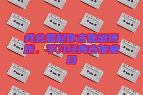 我會想起你吉他譜原版，學(xué)習(xí)經(jīng)典吉他曲目