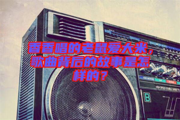 香香唱的老鼠愛大米，歌曲背后的故事是怎樣的？