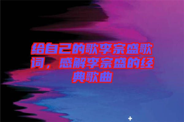 給自己的歌李宗盛歌詞，感解李宗盛的經(jīng)典歌曲