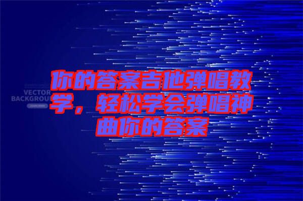 你的答案吉他彈唱教學(xué)，輕松學(xué)會彈唱神曲你的答案