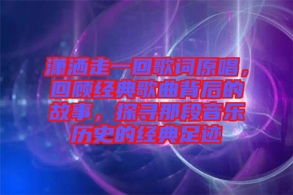 瀟灑走一回歌詞原唱，回顧經(jīng)典歌曲背后的故事，探尋那段音樂歷史的經(jīng)典足跡