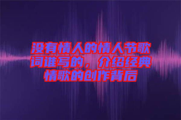 沒有情人的情人節(jié)歌詞誰寫的，介紹經(jīng)典情歌的創(chuàng)作背后