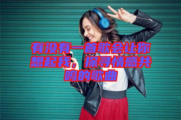 有沒有一首歌會(huì)讓你想起我，探尋情感共鳴的歌曲