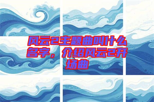 風(fēng)云2主題曲叫什么名字，介紹風(fēng)云2開(kāi)場(chǎng)曲