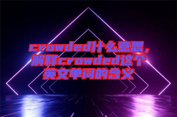 crowded什么意思，解釋crowded這個(gè)英文單詞的含義