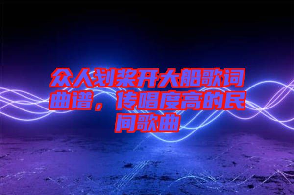 眾人劃槳開大船歌詞曲譜，傳唱度高的民間歌曲