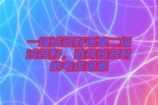 一級域名好還是二級域名好，選擇域名時的考慮因素