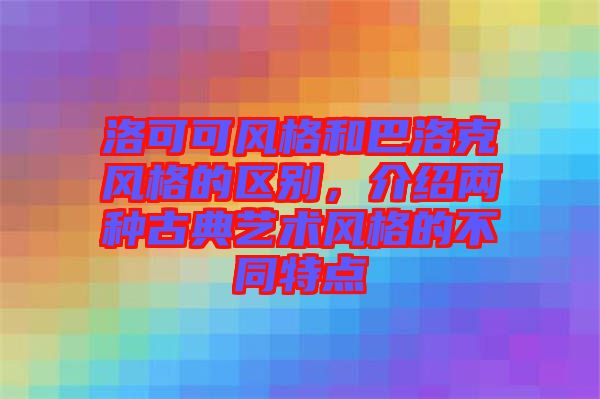 洛可可風(fēng)格和巴洛克風(fēng)格的區(qū)別，介紹兩種古典藝術(shù)風(fēng)格的不同特點(diǎn)