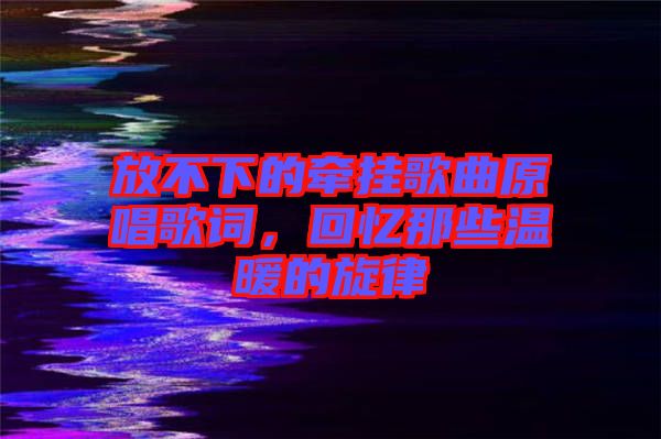 放不下的牽掛歌曲原唱歌詞，回憶那些溫暖的旋律