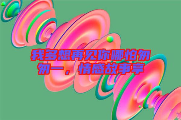 我多想再見你哪怕匆匆一，情感故事享