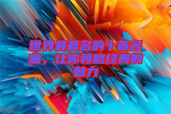 世界最著名的十首名曲，讓你領(lǐng)略經(jīng)典的魅力