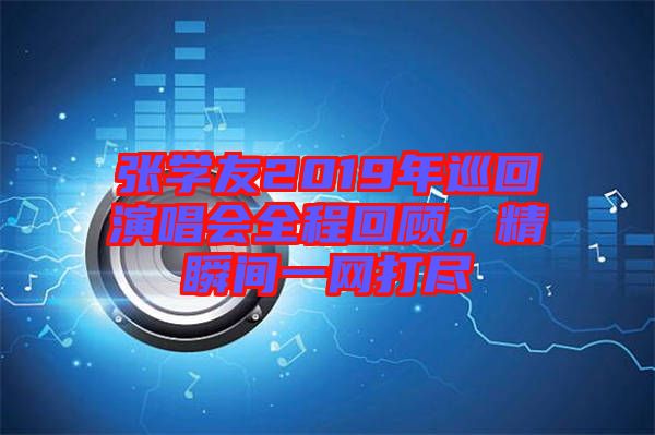 張學(xué)友2019年巡回演唱會全程回顧，精瞬間一網(wǎng)打盡