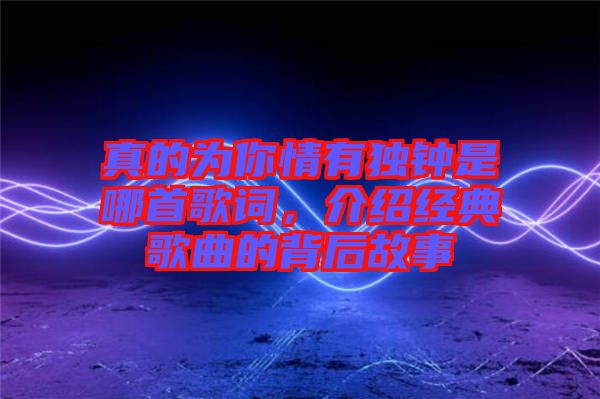 真的為你情有獨鐘是哪首歌詞，介紹經(jīng)典歌曲的背后故事