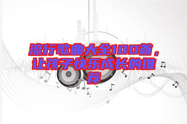 流行歌曲大全100首，讓孩子快樂成長(zhǎng)的推薦