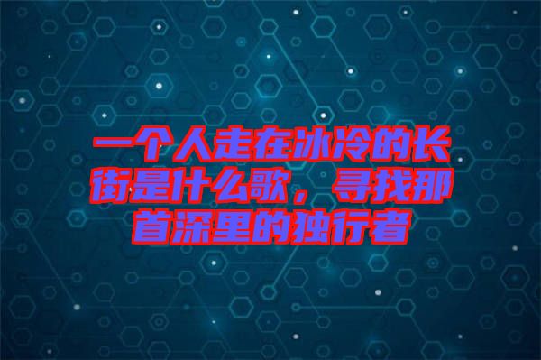 一個(gè)人走在冰冷的長街是什么歌，尋找那首深里的獨(dú)行者