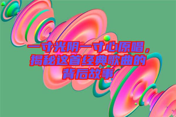 一寸光陰一寸心原唱，揭秘這首經(jīng)典歌曲的背后故事