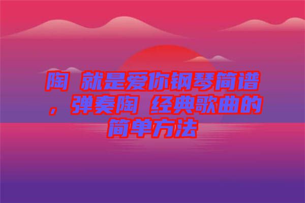 陶喆就是愛你鋼琴簡譜，彈奏陶喆經(jīng)典歌曲的簡單方法