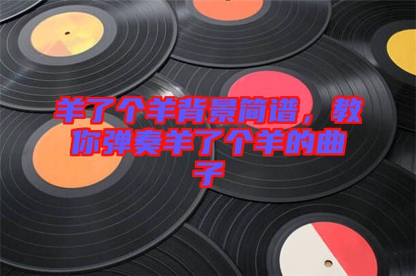 羊了個(gè)羊背景簡(jiǎn)譜，教你彈奏羊了個(gè)羊的曲子