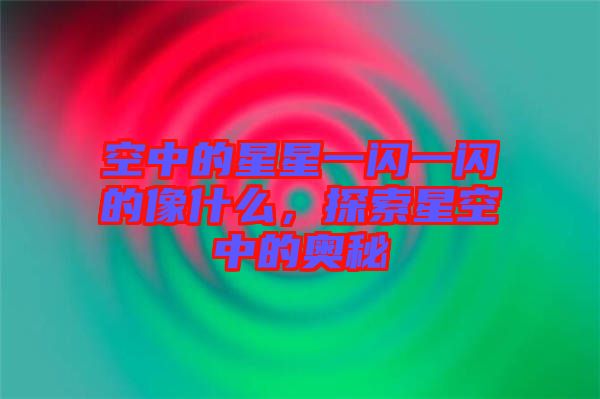 空中的星星一閃一閃的像什么，探索星空中的奧秘