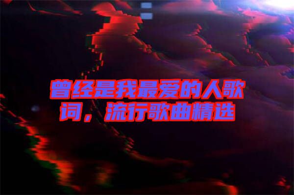 曾經(jīng)是我最愛的人歌詞，流行歌曲精選