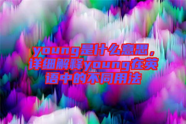 young是什么意思，詳細(xì)解釋young在英語中的不同用法