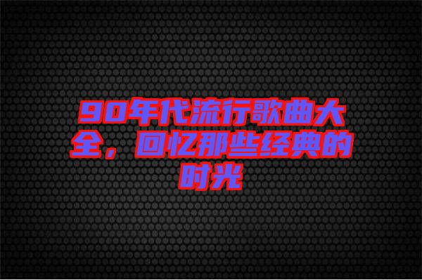 90年代流行歌曲大全，回憶那些經(jīng)典的時(shí)光