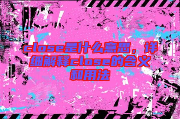 close是什么意思，詳細(xì)解釋close的含義和用法