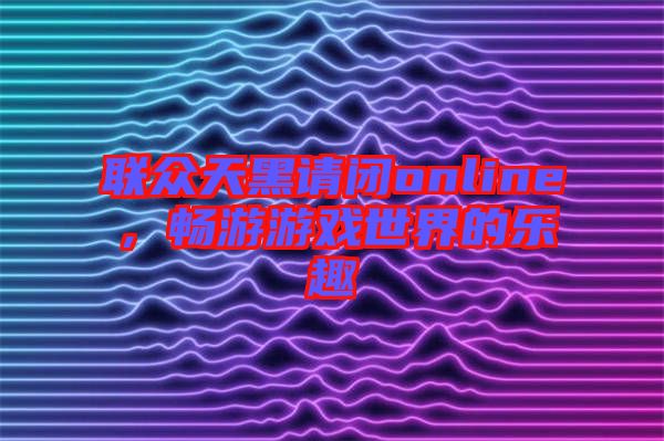 聯(lián)眾天黑請(qǐng)閉online，暢游游戲世界的樂(lè)趣