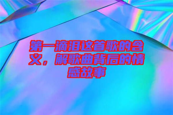 第一滴淚這首歌的含義，解歌曲背后的情感故事